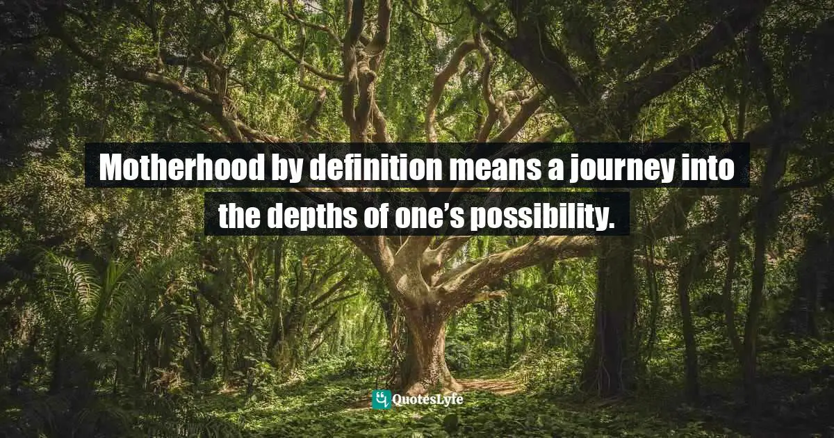 Motherhood by definition means a journey into the depths of one’s possibility.