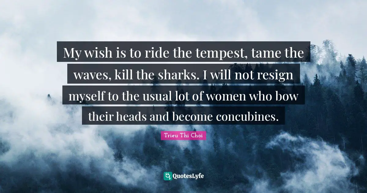 My wish is to ride the tempest, tame the waves, kill the sharks. I will not resign myself to the usual lot of women who bow their heads and become concubines.
