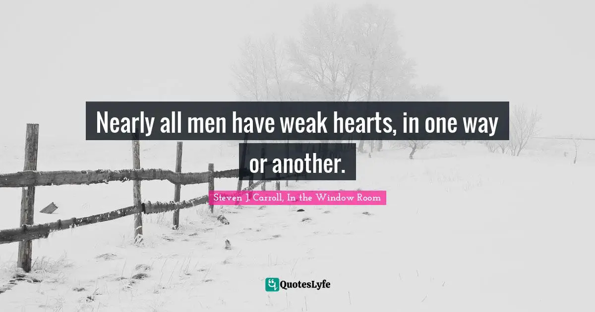 Nearly all men have weak hearts, in one way or another.