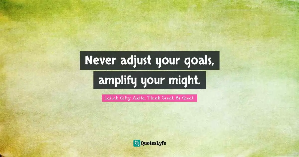 Never adjust your goals, amplify your might.