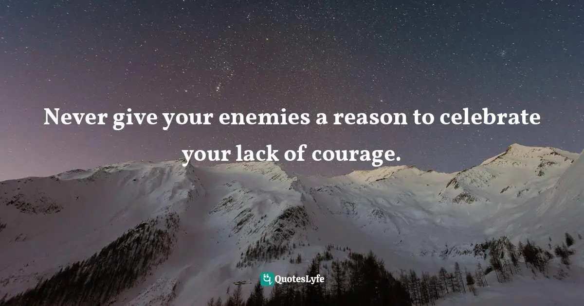 Lack Of Courage Quotes: "Never give your enemies a reason to celebrate your lack of courage."