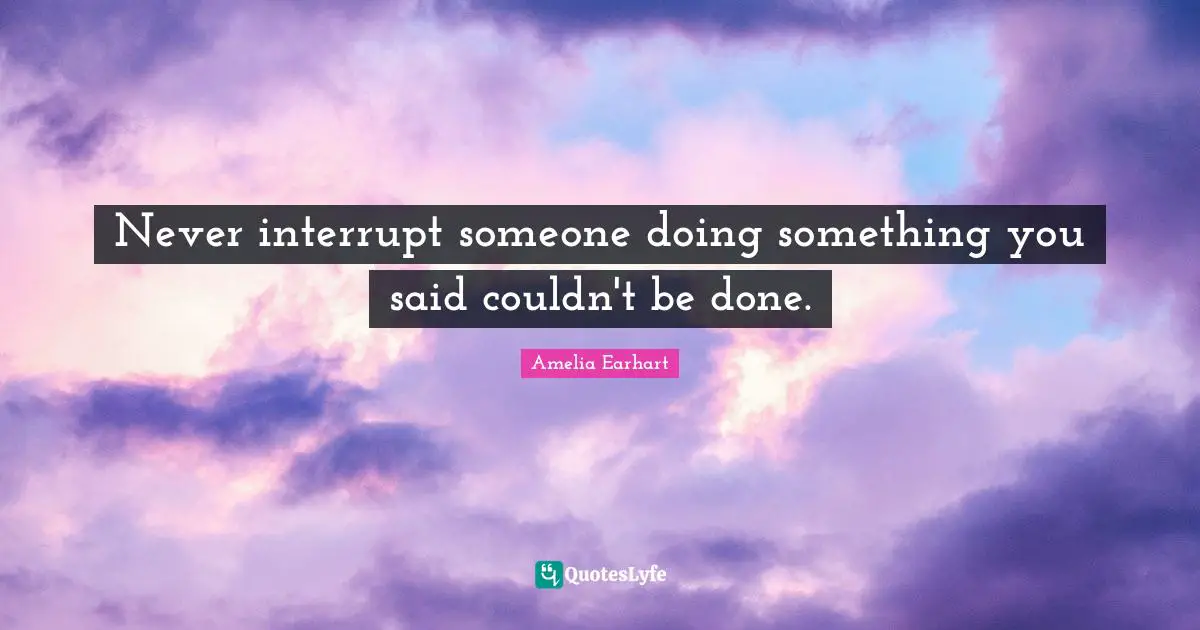 Never interrupt someone doing something you said couldn't be done.