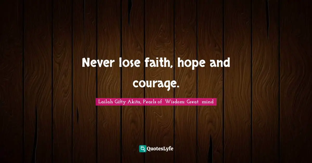 Lailah Gifty Akita, Pearls of  Wisdom: Great  mind Quotes: Never lose faith, hope and courage.