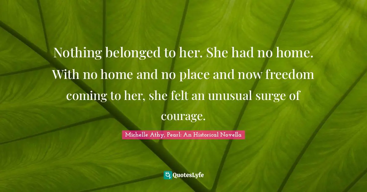 Nothing belonged to her. She had no home. With no home and no place and now freedom coming to her, she felt an unusual surge of courage.