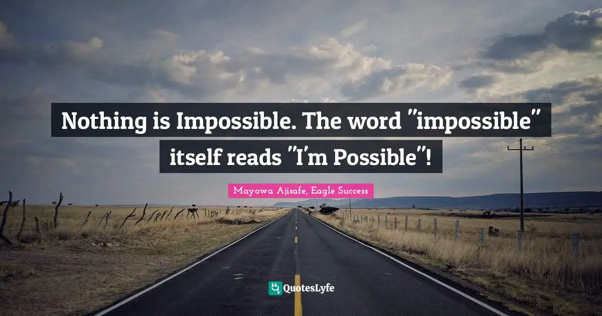 Nothing is Impossible. The word "impossible" itself reads "I'm Possible"!