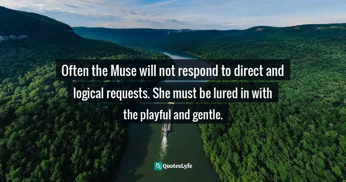 Often the Muse will not respond to direct and logical requests. She must be lured in with the playful and gentle.