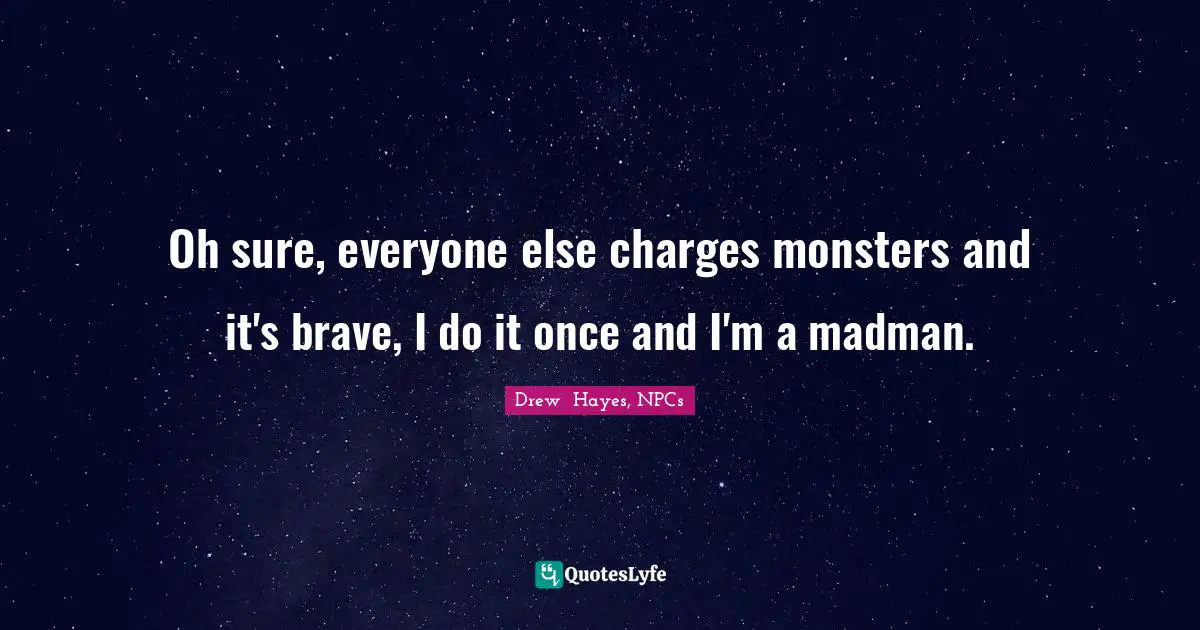 Oh sure, everyone else charges monsters and it's brave, I do it once and I'm a madman.