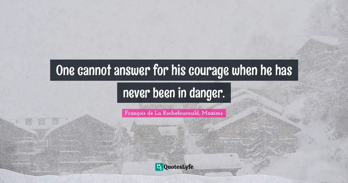 One cannot answer for his courage when he has never been in danger.