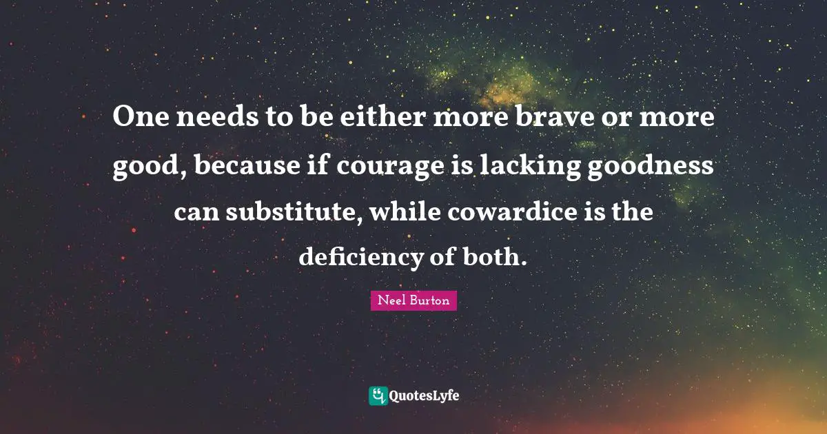 One needs to be either more brave or more good, because if courage is lacking goodness can substitute, while cowardice is the deficiency of both.