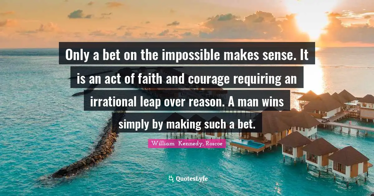 Only a bet on the impossible makes sense. It is an act of faith and courage requiring an irrational leap over reason. A man wins simply by making such a bet.
