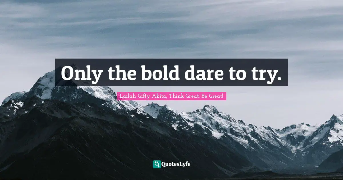 Only the bold dare to try.