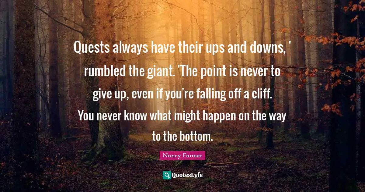 Nancy Farmer Quotes: "Quests always have their ups and downs, ' rumbled the giant. 'The point is never to give up, even if you're falling off a cliff. You never know what might happen on the way to the bottom."