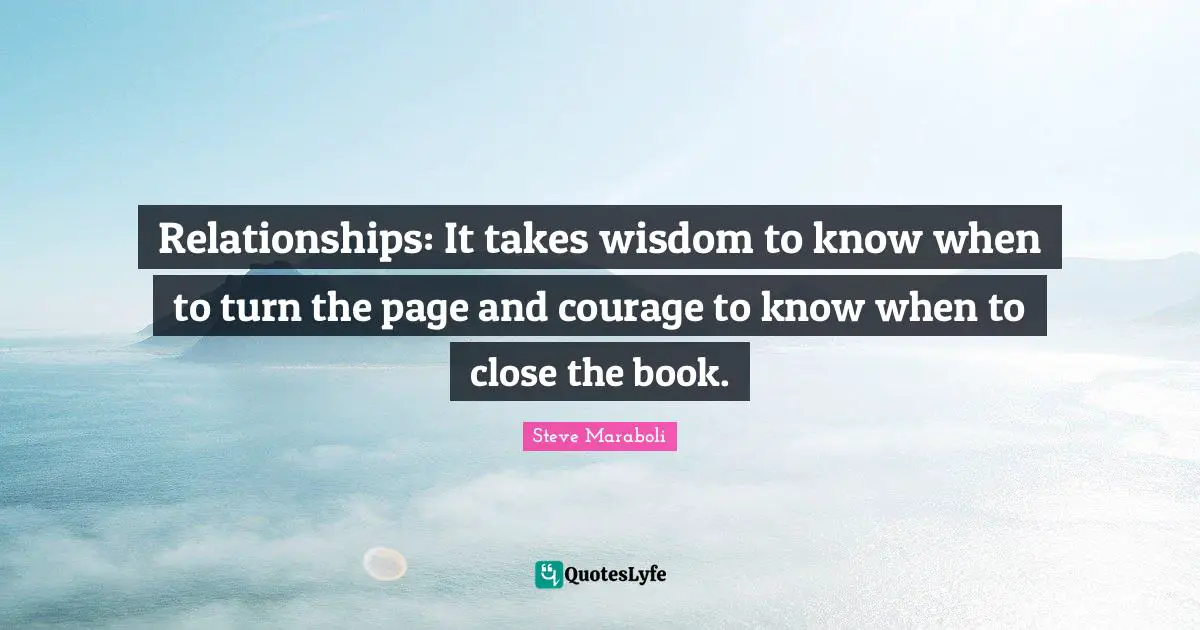 Relationships: It takes wisdom to know when to turn the page and courage to know when to close the book.