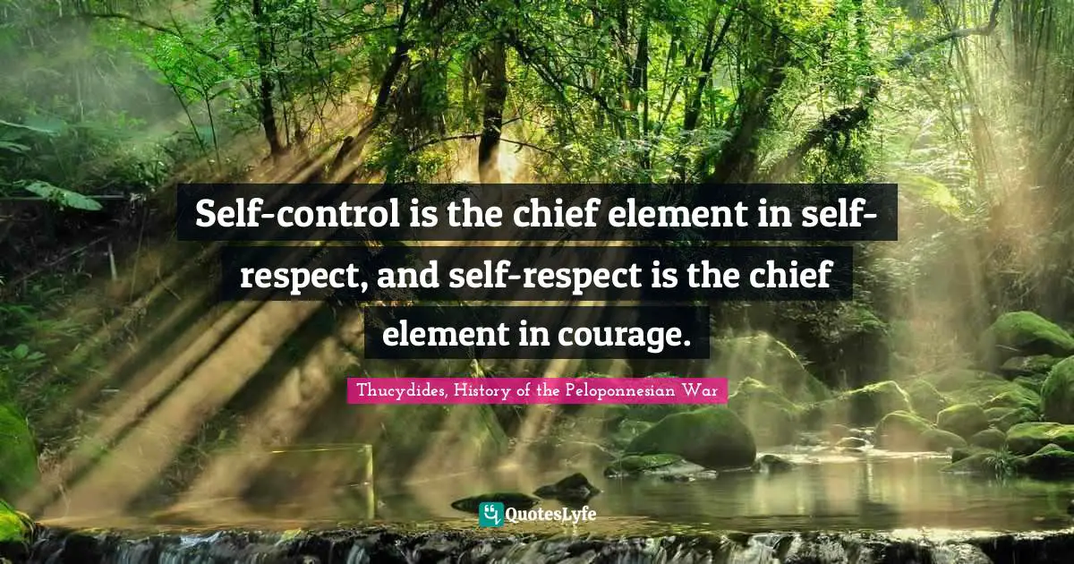 Self-control is the chief element in self-respect, and self-respect is the chief element in courage.