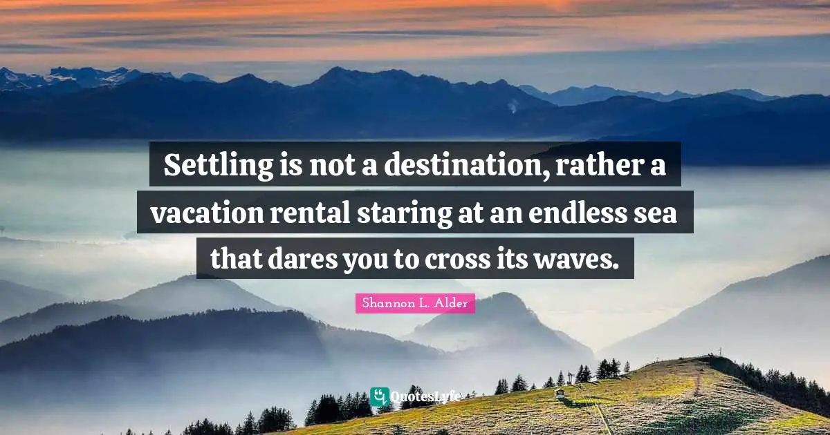 Shannon L. Alder Quotes: Settling is not a destination, rather a vacation rental staring at an endless sea that dares you to cross its waves.