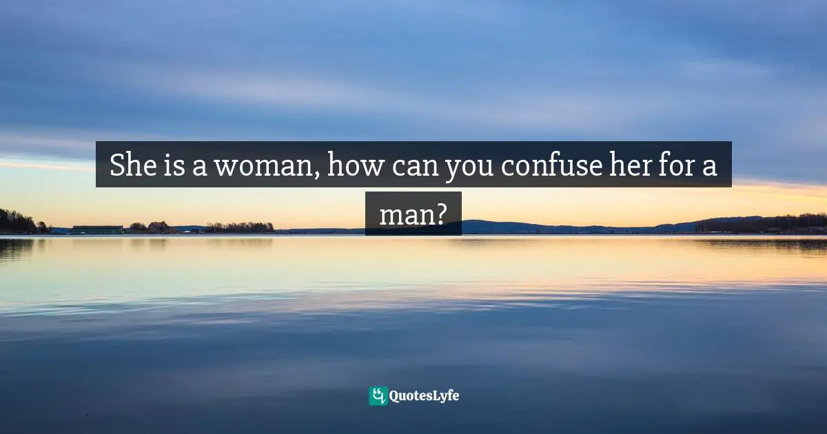 She is a woman, how can you confuse her for a man?