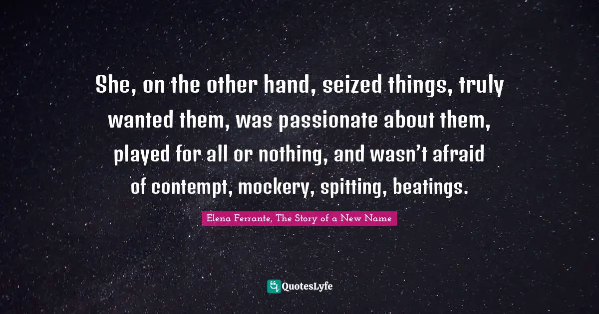 She, on the other hand, seized things, truly wanted them, was passionate about them, played for all or nothing, and wasn’t afraid of contempt, mockery, spitting, beatings.