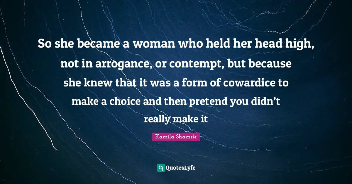 So she became a woman who held her head high, not in arrogance, or contempt, but because she knew that it was a form of cowardice to make a choice and then pretend you didn’t really make it