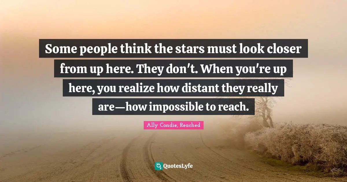 Some people think the stars must look closer from up here. They don't. When you're up here, you realize how distant they really are—how impossible to reach.
