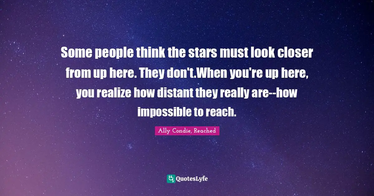 Some people think the stars must look closer from up here. They don't.When you're up here, you realize how distant they really are--how impossible to reach.