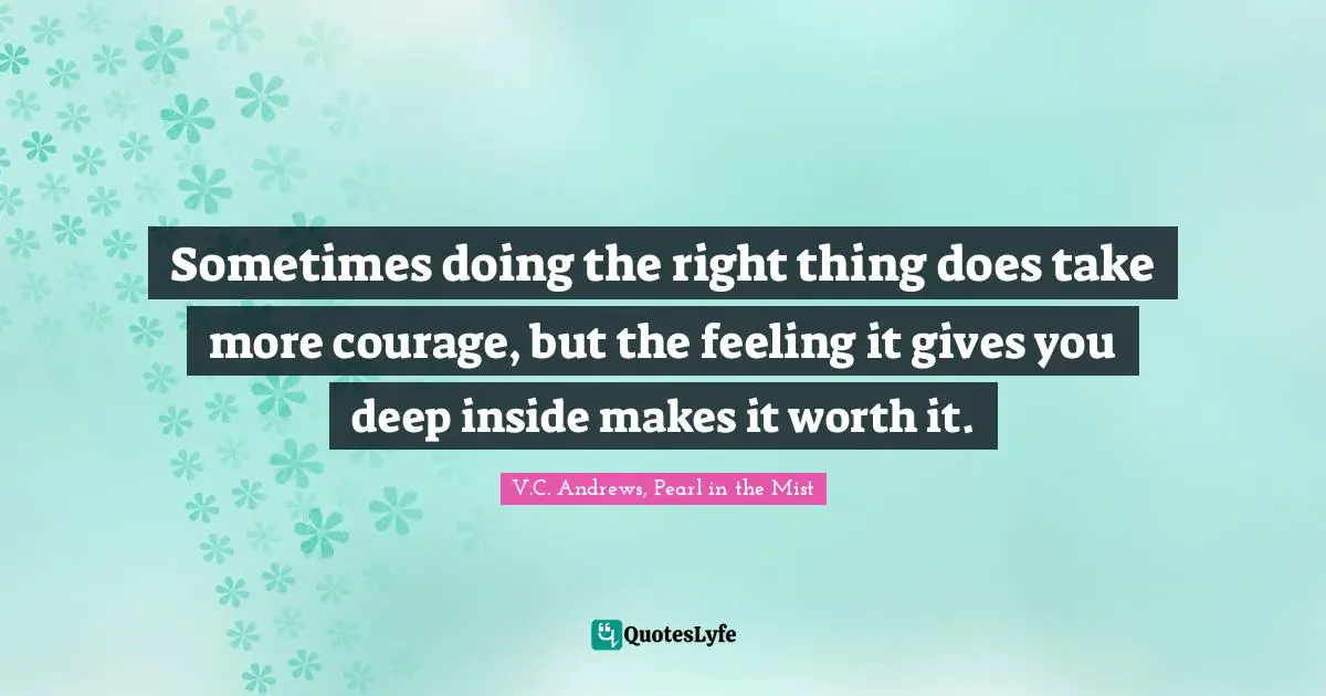 Sometimes doing the right thing does take more courage, but the feeling it gives you deep inside makes it worth it.