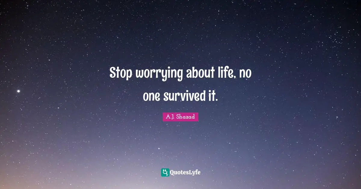 Stop worrying about life, no one survived it.