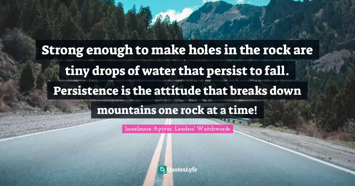 Israelmore Ayivor, Leaders' Watchwords Quotes: Strong enough to make holes in the rock are tiny drops of water that persist to fall. Persistence is the attitude that breaks down mountains one rock at a time!