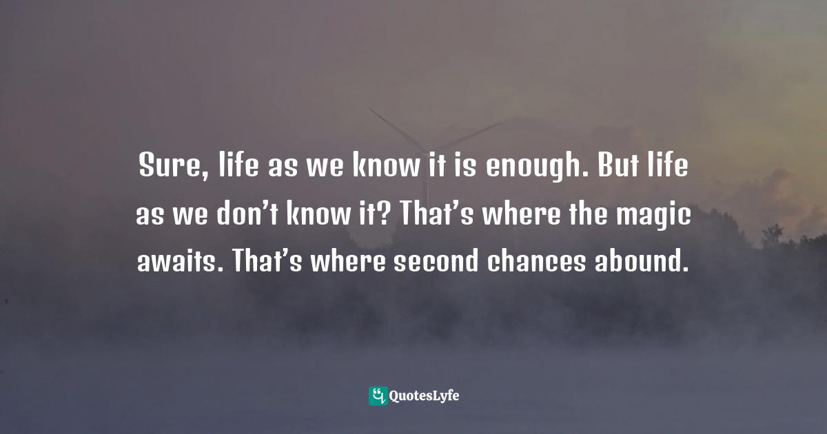 2nd Chances Quotes: "Sure, life as we know it is enough. But life as we don’t know it? That’s where the magic awaits. That’s where second chances abound."
