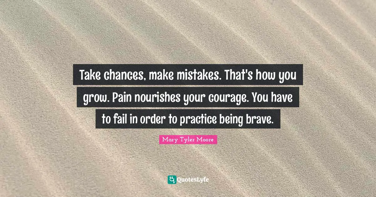 Mary Tyler Moore Quotes: "Take chances, make mistakes. That's how you grow. Pain nourishes your courage. You have to fail in order to practice being brave."