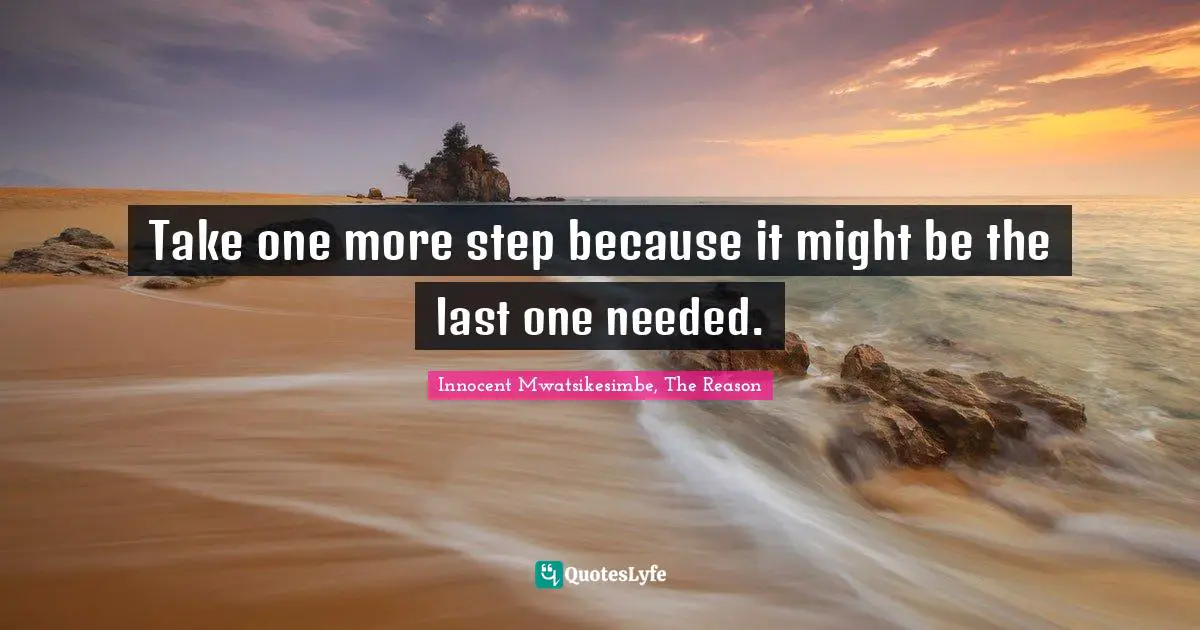 Take one more step because it might be the last one needed.