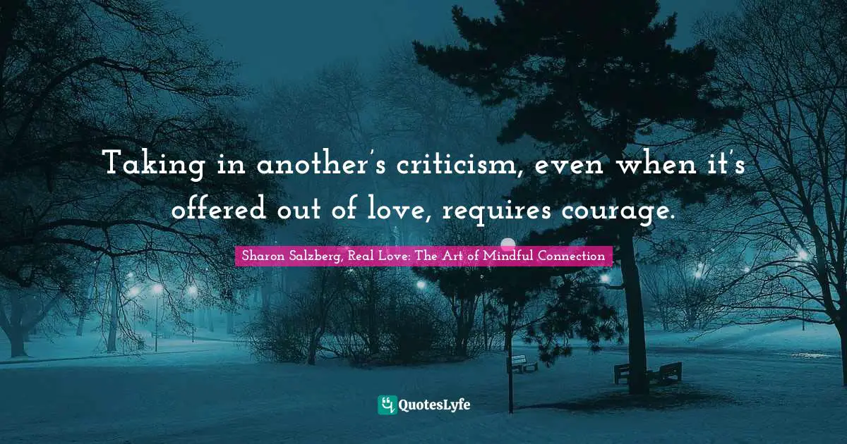 Sharon Salzberg, Real Love: The Art Of Mindful Connection Quotes: "Taking in another’s criticism, even when it’s offered out of love, requires courage."
