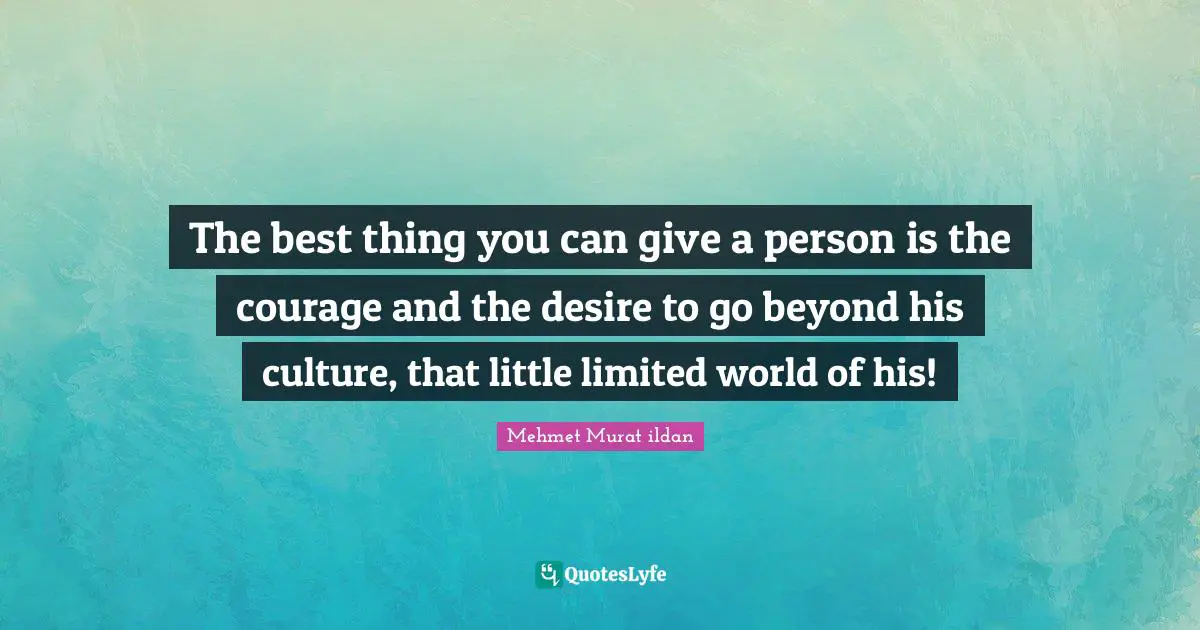 The best thing you can give a person is the courage and the desire to go beyond his culture, that little limited world of his!