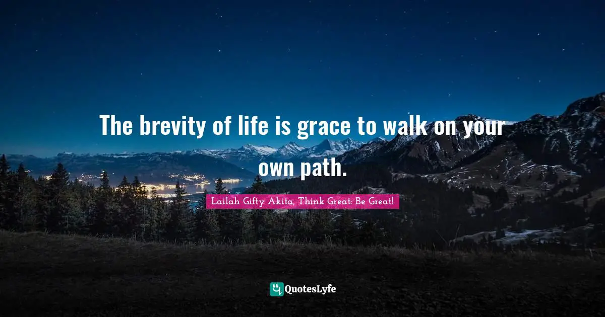 Lailah Gifty Akita, Think Great: Be Great! Quotes: The brevity of life is grace to walk on your own path.