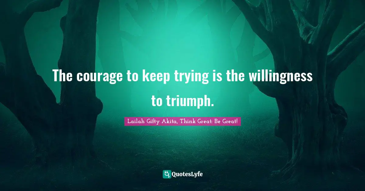 The courage to keep trying is the willingness to triumph.... Quote by ...