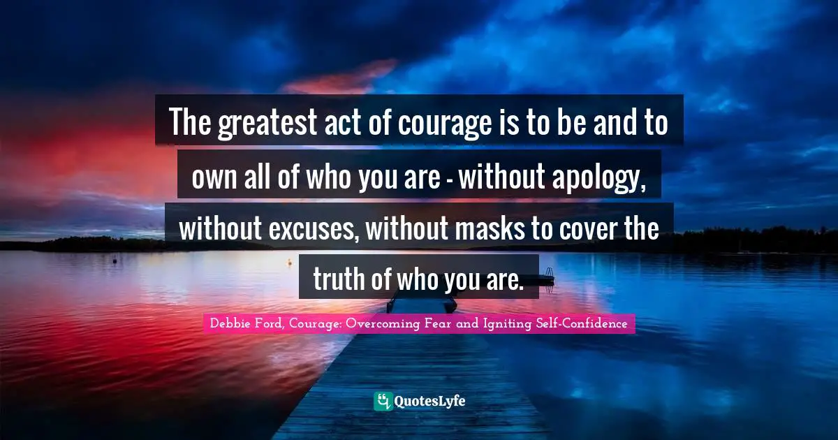 Authentic Self Quotes: "The greatest act of courage is to be and to own all of who you are — without apology, without excuses, without masks to cover the truth of who you are."