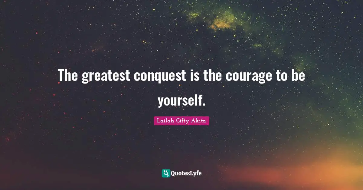 The greatest conquest is the courage to be yourself.