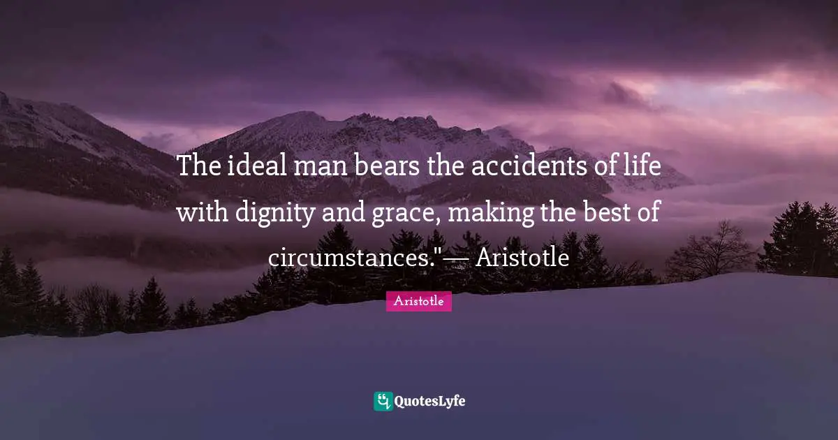 The ideal man bears the accidents of life with dignity and grace, making the best of circumstances."— Aristotle