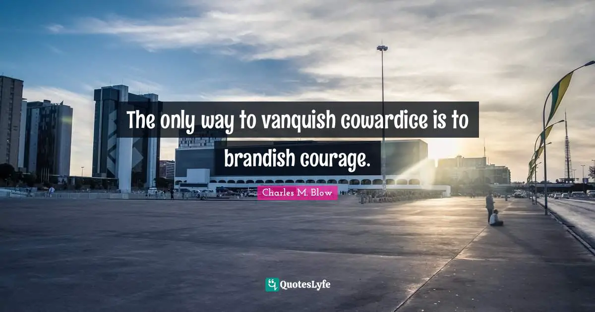 The only way to vanquish cowardice is to brandish courage.