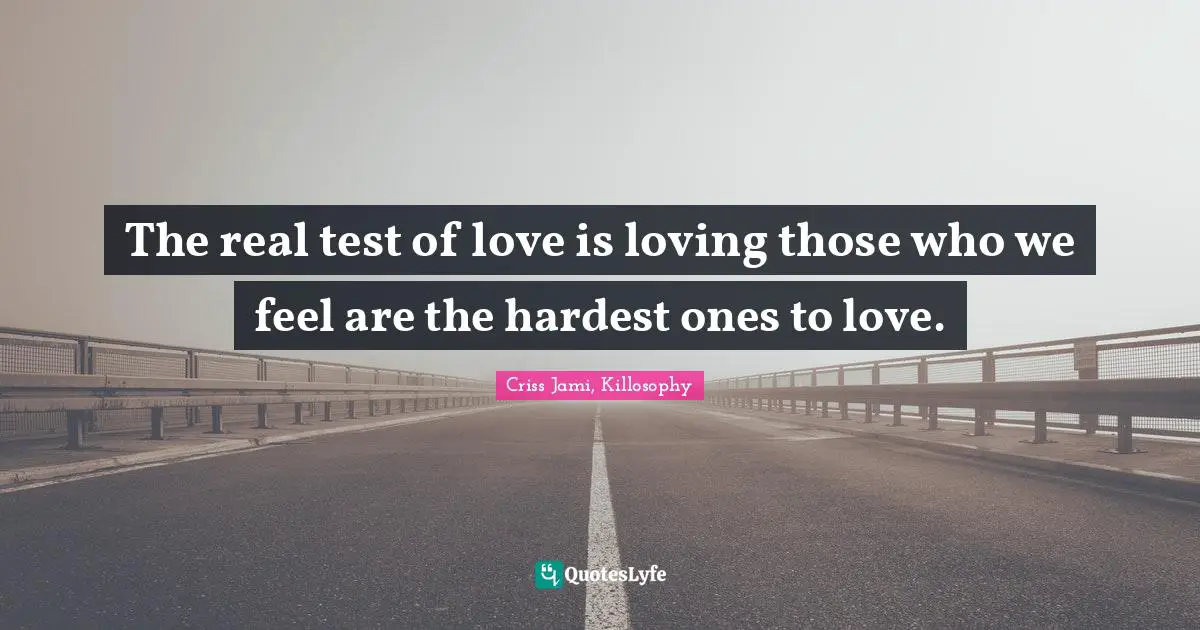 Conditional Quotes: "The real test of love is loving those who we feel are the hardest ones to love."