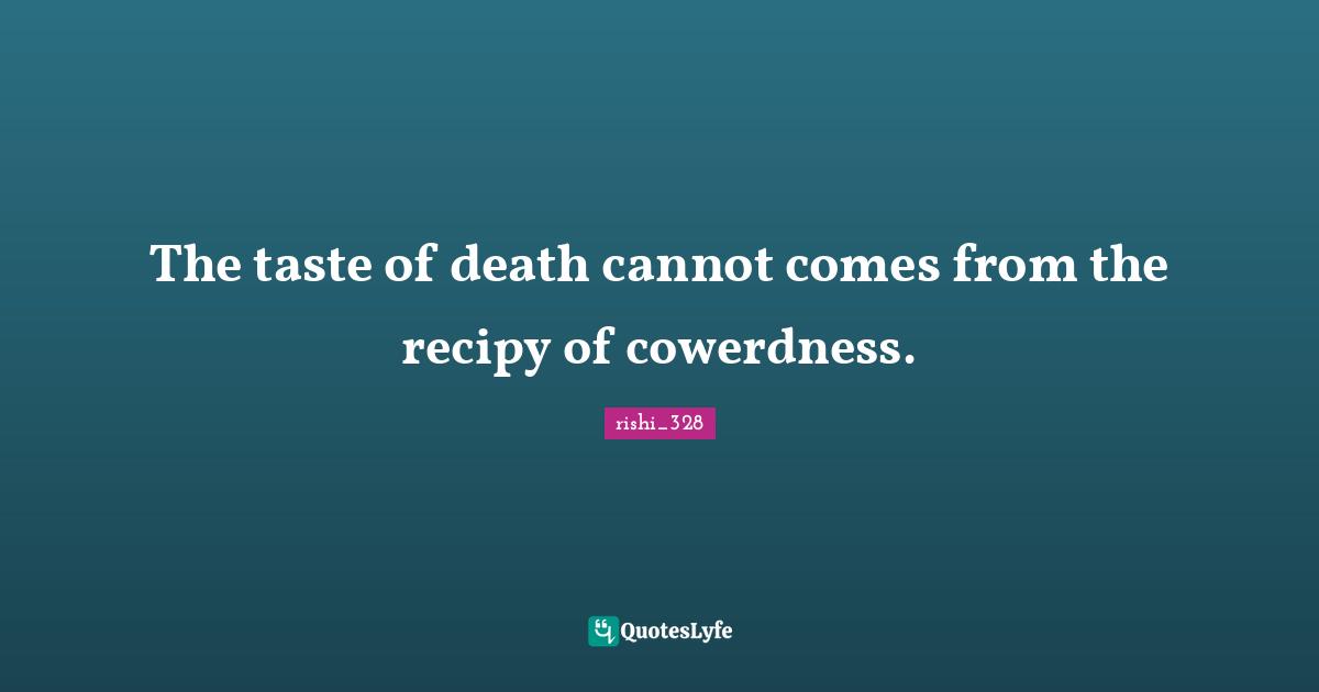 The taste of death cannot comes from the recipy of cowerdness.
