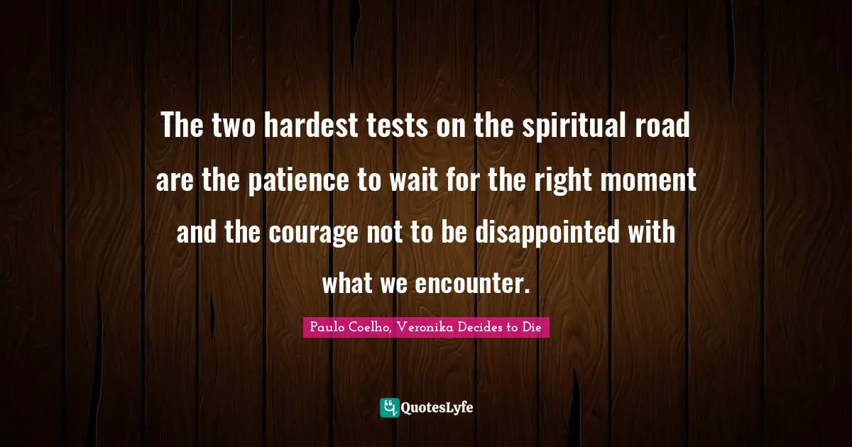 Paulo Coelho, Veronika Decides to Die Quotes: The two hardest tests on the spiritual road are the patience to wait for the right moment and the courage not to be disappointed with what we encounter.