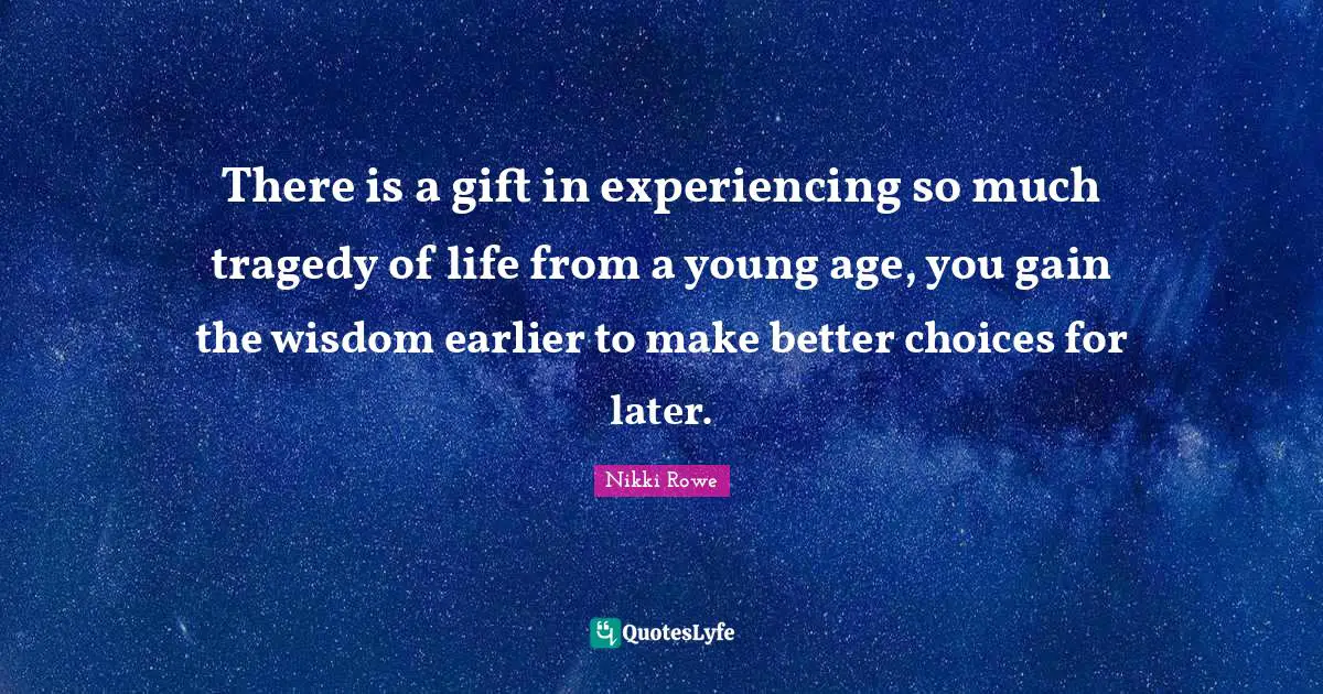 Lifes Quotes: "There is a gift in experiencing so much tragedy of life from a young age, you gain the wisdom earlier to make better choices for later."
