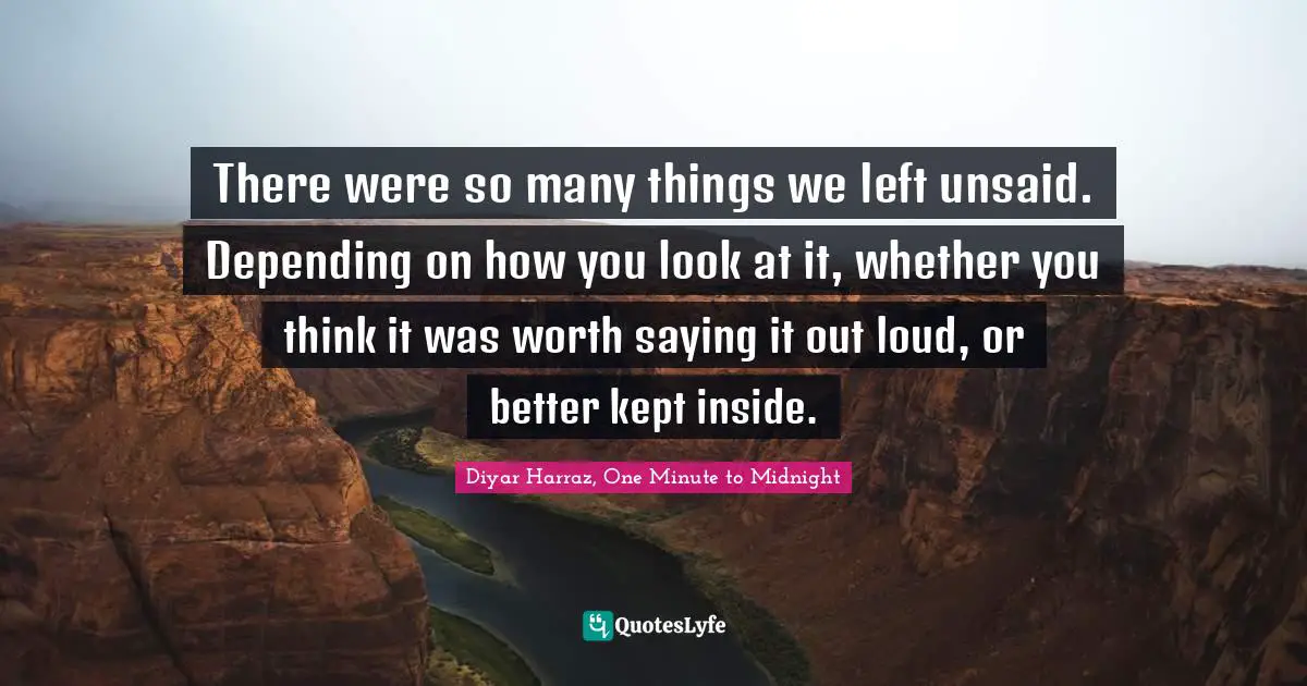 There were so many things we left unsaid. Depending on how you look at it, whether you think it was worth saying it out loud, or better kept inside.