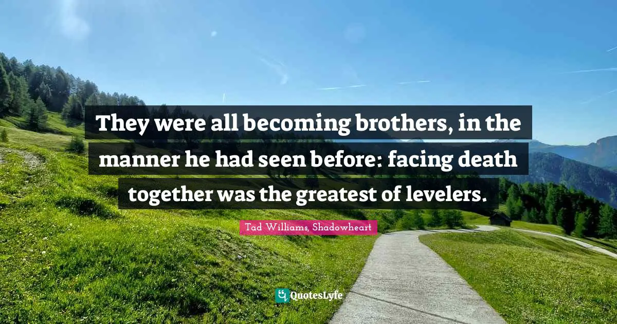 They were all becoming brothers, in the manner he had seen before: facing death together was the greatest of levelers.