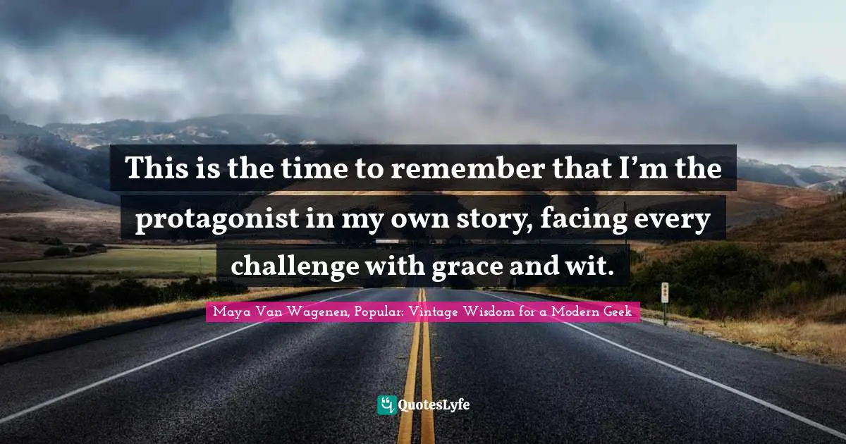 This is the time to remember that I’m the protagonist in my own story, facing every challenge with grace and wit.
