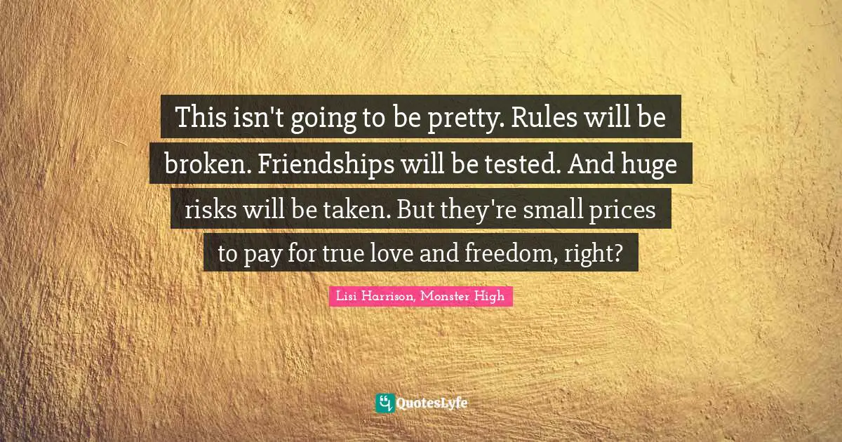 Lisi Harrison Quotes: "This isn't going to be pretty. Rules will be broken. Friendships will be tested. And huge risks will be taken. But they're small prices to pay for true love and freedom, right?"