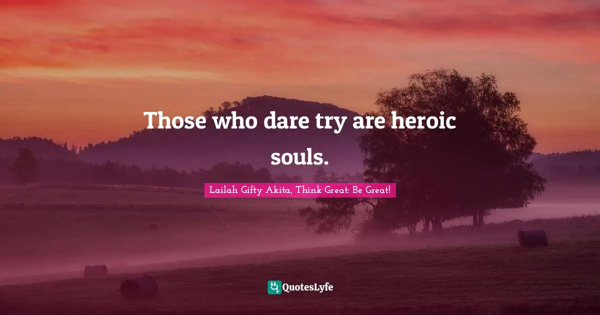Lailah Gifty Akita, Think Great: Be Great! Quotes: Those who dare try are heroic souls.