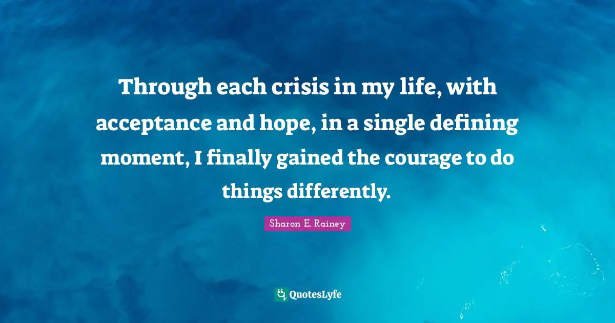 Through each crisis in my life, with acceptance and hope, in a single defining moment, I finally gained the courage to do things differently.
