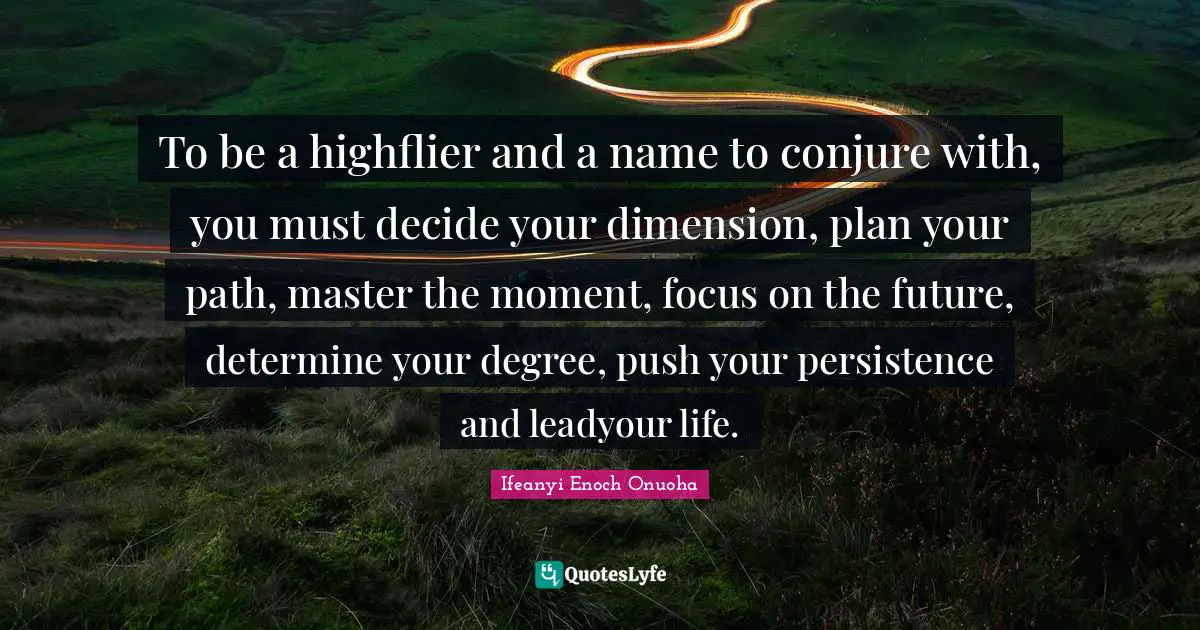 To be a highflier and a name to conjure with, you must decide your dimension, plan your path, master the moment, focus on the future, determine your degree, push your persistence and leadyour life.
