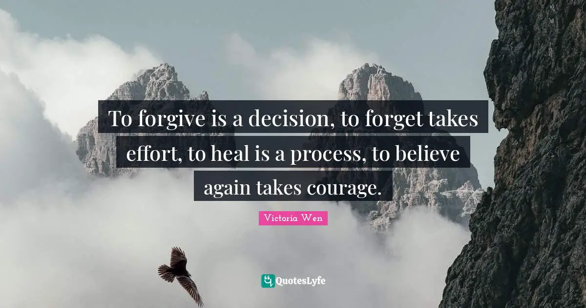 To forgive is a decision, to forget takes effort, to heal is a process, to believe again takes courage.